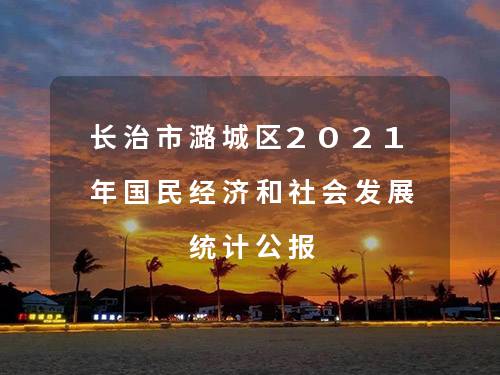 长治市潞城区2021年国民经济和社会发展统计公报 长治市潞城区2021年国民经济和社会发展统计公报