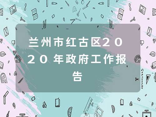 兰州市红古区2020年政府工作报告