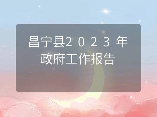 昌宁县2023年政府工作报告 昌宁县2023年政府工作报告