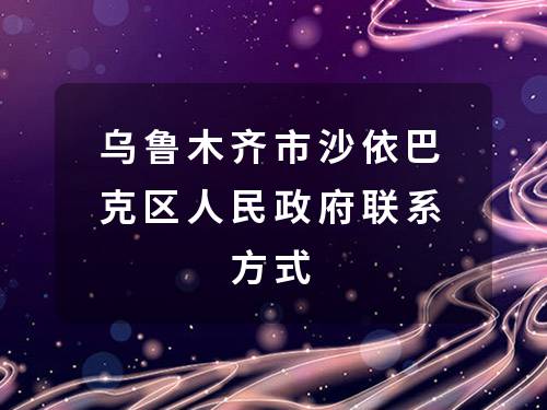 乌鲁木齐市沙依巴克区人民政府联系方式