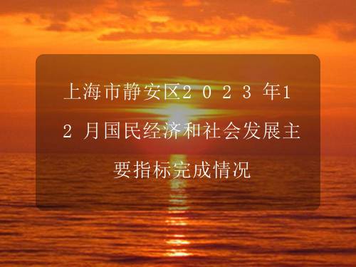 上海市静安区2023年12月国民经济和社会发展主要指标完成情况 上海市静安区2023年12月国民经济和社会发展主要指标完成情况