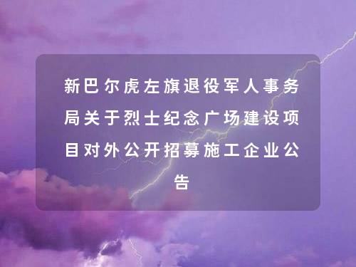 新巴尔虎左旗退役军人事务局关于烈士纪念广场建设项目对外公开招募施工企业公告 新巴尔虎左旗退役军人事务局关于烈士纪念广场建设项目对外公开招募施工企业公告