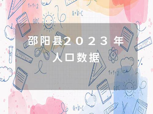 邵阳县2023年人口数据 邵阳县2023年人口数据