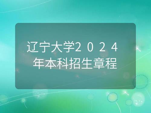 辽宁大学2024年本科招生章程 辽宁大学2024年本科招生章程
