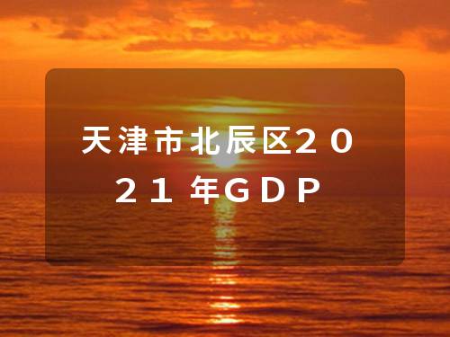 天津市北辰区2021年GDP