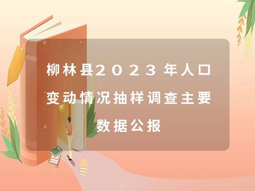 柳林县2023年人口变动情况抽样调查主要数据公报 柳林县2023年人口变动情况抽样调查主要数据公报