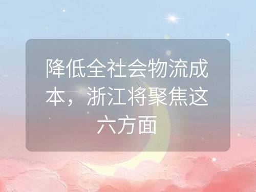 降低全社会物流成本，浙江将聚焦这六方面
