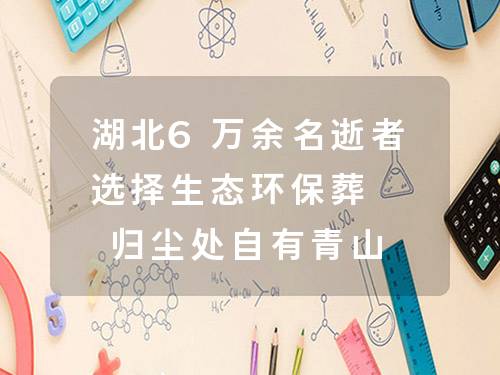 湖北6万余名逝者选择生态环保葬 归尘处自有青山